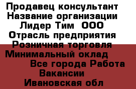 Продавец-консультант › Название организации ­ Лидер Тим, ООО › Отрасль предприятия ­ Розничная торговля › Минимальный оклад ­ 140 000 - Все города Работа » Вакансии   . Ивановская обл.